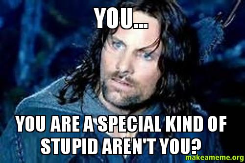 You are a special kind of stupid